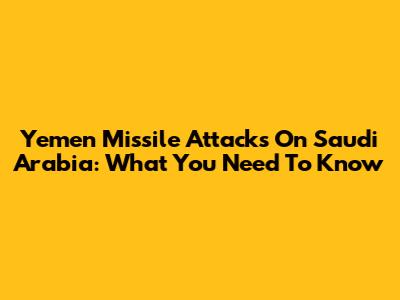 Yemen Missile Attacks On Saudi Arabia: What You Need To Know