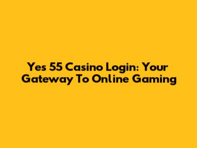Yes 55 Casino Login: Your Gateway To Online Gaming