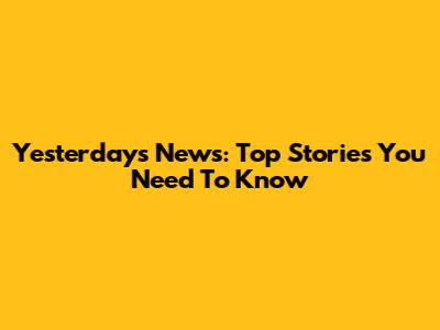Yesterday's News: Top Stories You Need To Know