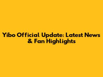 Yibo Official Update: Latest News & Fan Highlights