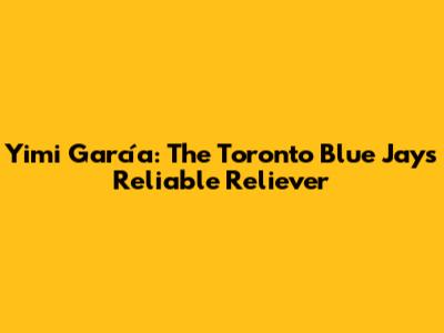 Yimi García: The Toronto Blue Jays' Reliable Reliever