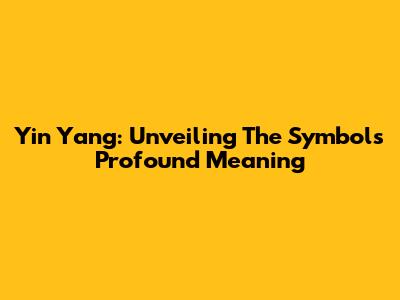 Yin Yang: Unveiling The Symbol's Profound Meaning
