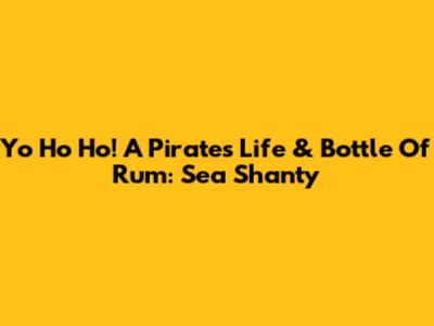 Yo Ho Ho! A Pirate's Life & Bottle Of Rum: Sea Shanty