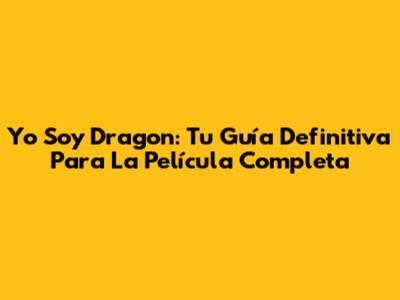Yo Soy Dragon: Tu Guía Definitiva Para La Película Completa