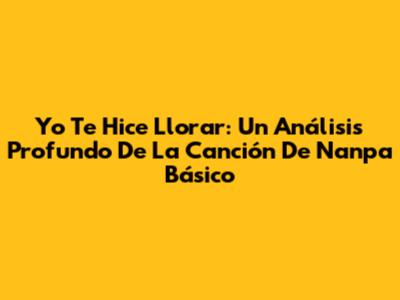 Yo Te Hice Llorar: Un Análisis Profundo De La Canción De Nanpa Básico