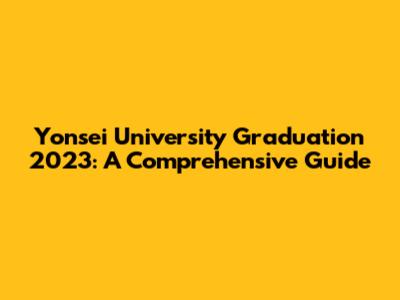 Yonsei University Graduation 2023: A Comprehensive Guide
