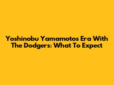 Yoshinobu Yamamoto's Era With The Dodgers: What To Expect