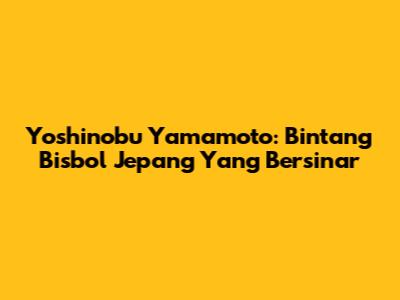 Yoshinobu Yamamoto: Bintang Bisbol Jepang Yang Bersinar