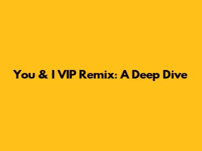 You & I VIP Remix: A Deep Dive