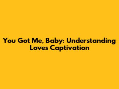 You Got Me, Baby: Understanding Love's Captivation