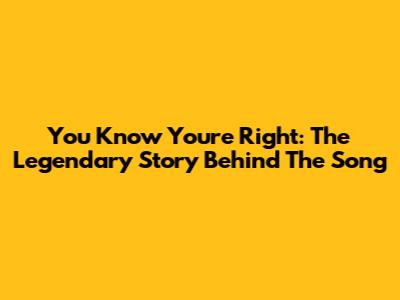 You Know You're Right: The Legendary Story Behind The Song