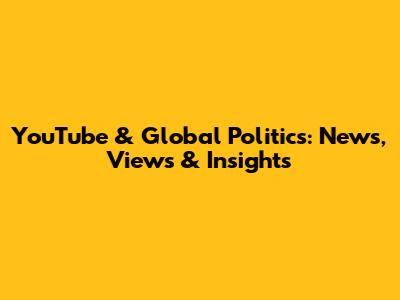 YouTube & Global Politics: News, Views & Insights