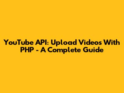 YouTube API: Upload Videos With PHP - A Complete Guide