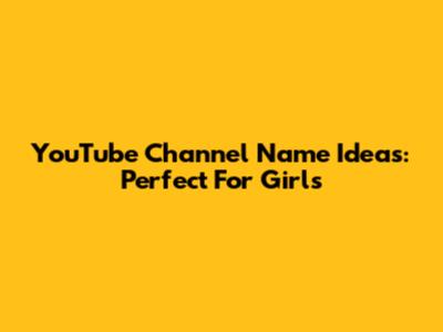 YouTube Channel Name Ideas: Perfect For Girls