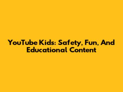 YouTube Kids: Safety, Fun, And Educational Content