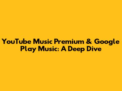 YouTube Music Premium & Google Play Music: A Deep Dive