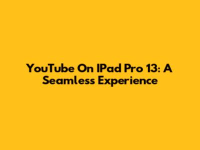 YouTube On IPad Pro 13: A Seamless Experience