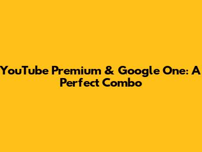 YouTube Premium & Google One: A Perfect Combo