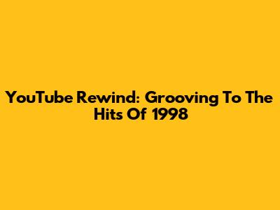 YouTube Rewind: Grooving To The Hits Of 1998