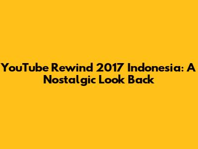 YouTube Rewind 2017 Indonesia: A Nostalgic Look Back