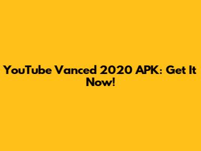YouTube Vanced 2020 APK: Get It Now!