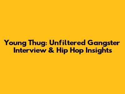 Young Thug: Unfiltered Gangster Interview & Hip Hop Insights