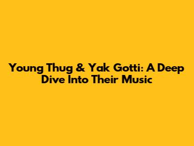 Young Thug & Yak Gotti: A Deep Dive Into Their Music
