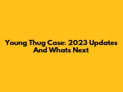 Young Thug Case: 2023 Updates And What's Next