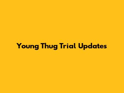 Young Thug Trial Updates