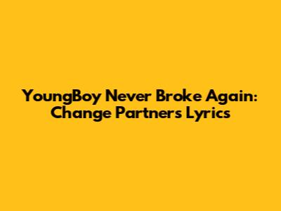 YoungBoy Never Broke Again: Change Partners Lyrics