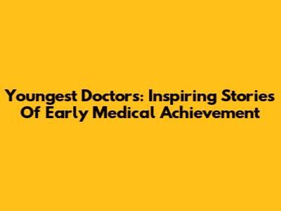 Youngest Doctors: Inspiring Stories Of Early Medical Achievement