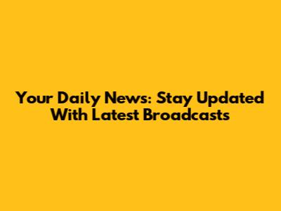 Your Daily News: Stay Updated With Latest Broadcasts