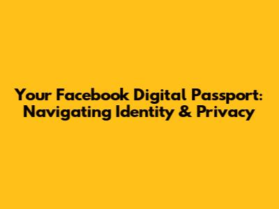 Your Facebook Digital Passport: Navigating Identity & Privacy