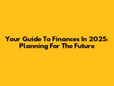 Your Guide To Finances In 2025: Planning For The Future