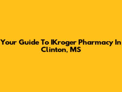 Your Guide To IKroger Pharmacy In Clinton, MS