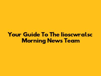 Your Guide To The Iioscwralsc Morning News Team