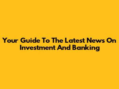 Your Guide To The Latest News On Investment And Banking