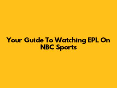 Your Guide To Watching EPL On NBC Sports