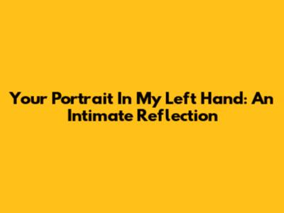 Your Portrait In My Left Hand: An Intimate Reflection