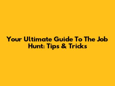 Your Ultimate Guide To The Job Hunt: Tips & Tricks