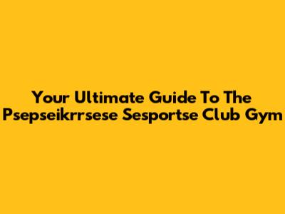 Your Ultimate Guide To The Psepseikrrsese Sesportse Club Gym