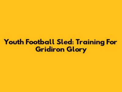 Youth Football Sled: Training For Gridiron Glory
