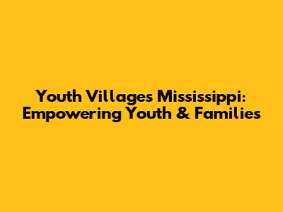 Youth Villages Mississippi: Empowering Youth & Families