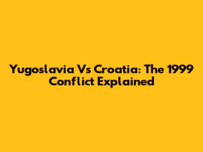 Yugoslavia Vs Croatia: The 1999 Conflict Explained