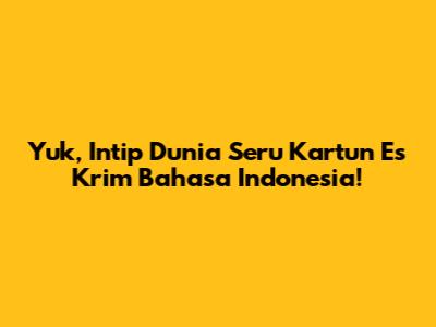 Yuk, Intip Dunia Seru Kartun Es Krim Bahasa Indonesia!
