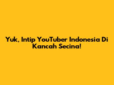 Yuk, Intip YouTuber Indonesia Di Kancah Secina!