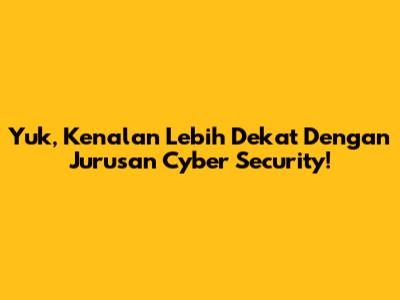 Yuk, Kenalan Lebih Dekat Dengan Jurusan Cyber Security!