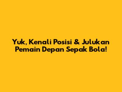 Yuk, Kenali Posisi & Julukan Pemain Depan Sepak Bola!