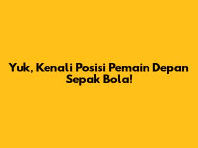 Yuk, Kenali Posisi Pemain Depan Sepak Bola!