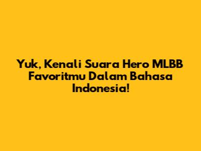 Yuk, Kenali Suara Hero MLBB Favoritmu Dalam Bahasa Indonesia!